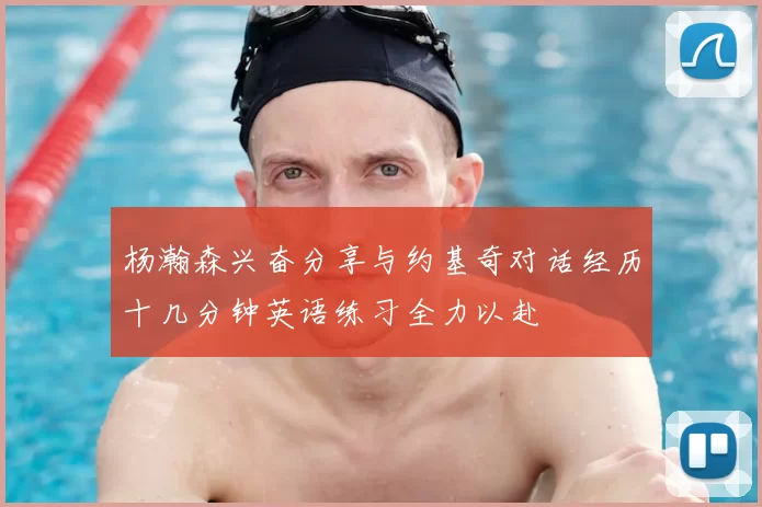 杨瀚森兴奋分享与约基奇对话经历十几分钟英语练习全力以赴