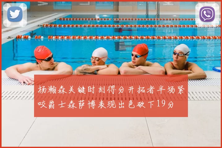 杨瀚森关键时刻得分开拓者半场紧咬爵士森萨博表现出色砍下19分