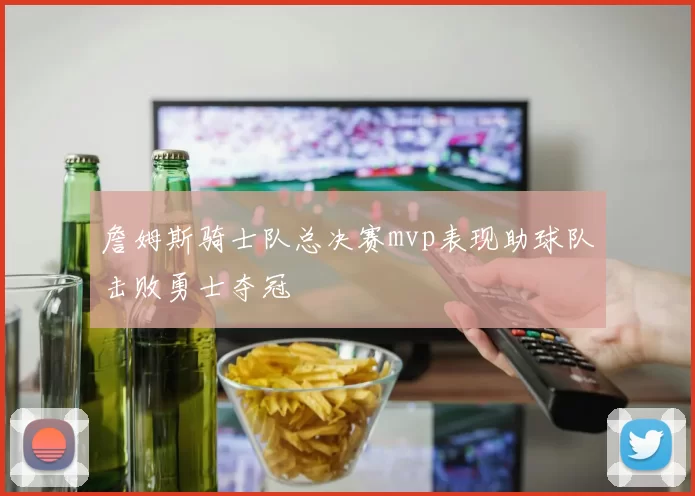 詹姆斯骑士队总决赛mvp表现助球队击败勇士夺冠