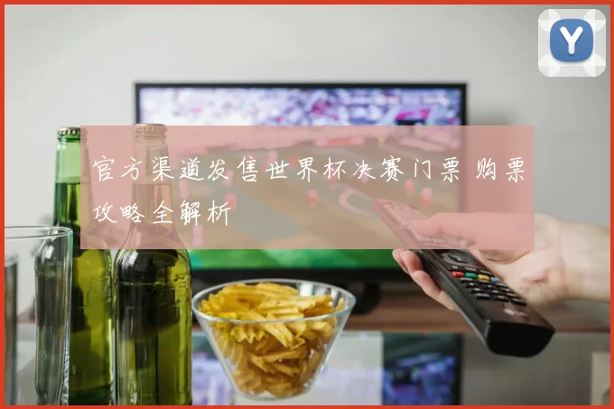 官方渠道发售世界杯决赛门票 购票攻略全解析