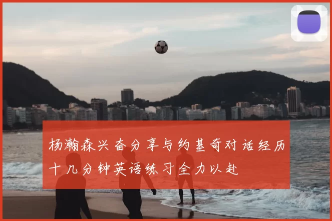 杨瀚森兴奋分享与约基奇对话经历十几分钟英语练习全力以赴