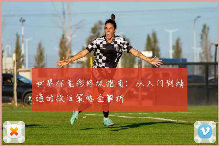 世界杯竞彩终极指南：从入门到精通的投注策略全解析