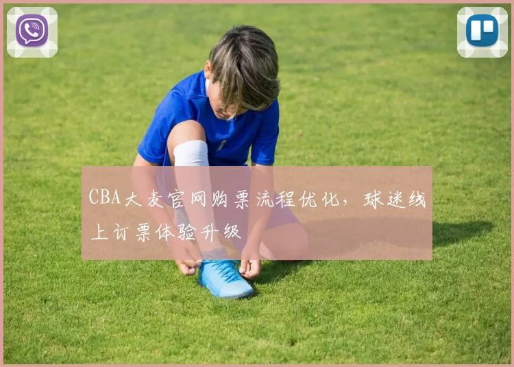 CBA大麦官网购票流程优化，球迷线上订票体验升级