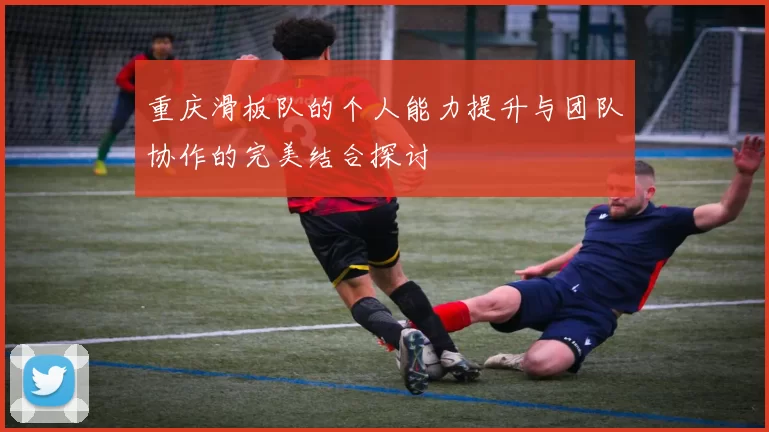 重庆滑板队的个人能力提升与团队协作的完美结合探讨