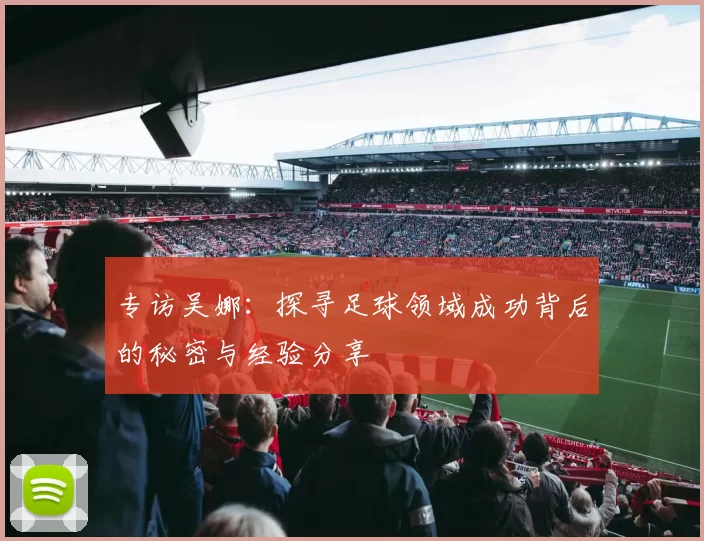专访吴娜:探寻足球领域成功背后的秘密与经验分享
