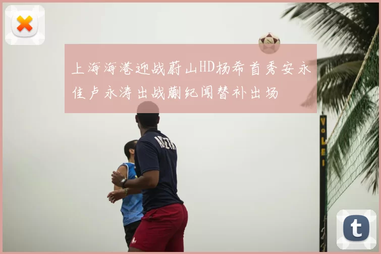 上海海港迎战蔚山HD杨希首秀安永佳卢永涛出战蒯纪闻替补出场
