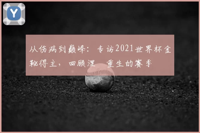 从伤病到巅峰:专访2021世界杯金靴得主,回顾涅槃重生的赛季