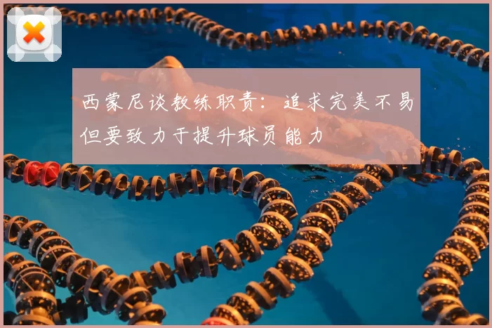 西蒙尼谈教练职责:追求完美不易但要致力于提升球员能力