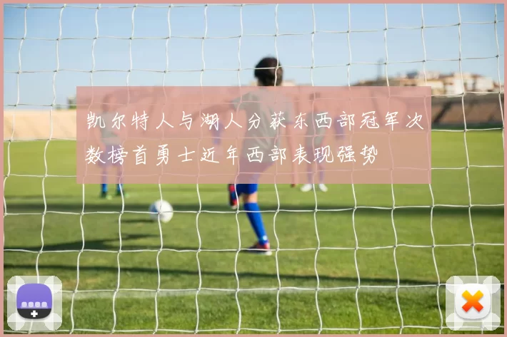 凯尔特人与湖人分获东西部冠军次数榜首勇士近年西部表现强势