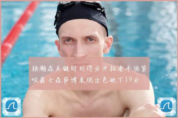 杨瀚森关键时刻得分开拓者半场紧咬爵士森萨博表现出色砍下19分