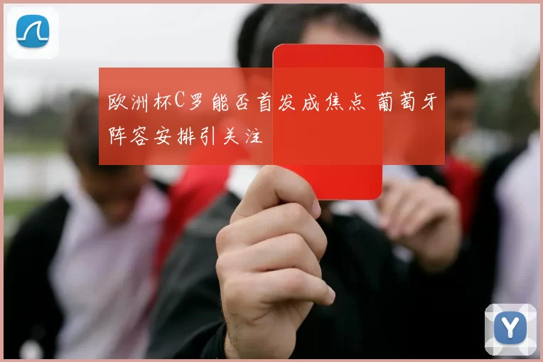 欧洲杯C罗能否首发成焦点 葡萄牙阵容安排引关注