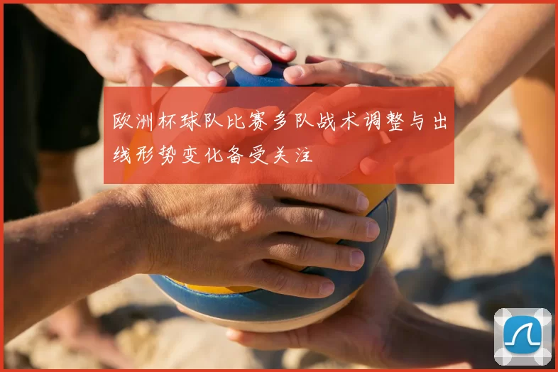 欧洲杯球队比赛多队战术调整与出线形势变化备受关注