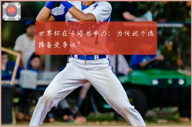 世界杯在卡塔尔举办:为何这个选择备受争议?