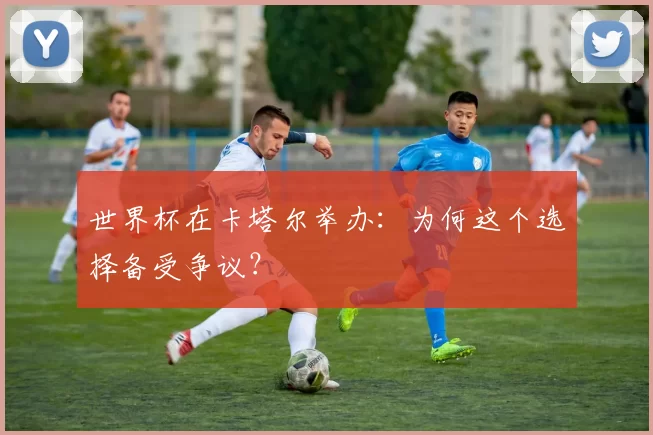 世界杯在卡塔尔举办：为何这个选择备受争议？
