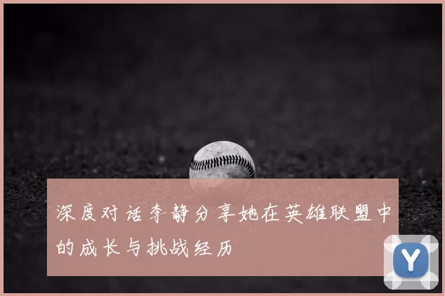 深度对话李静分享她在英雄联盟中的成长与挑战经历