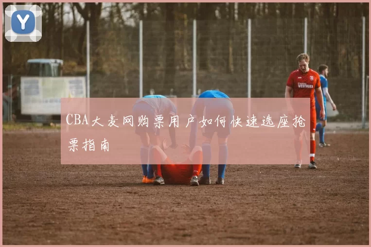 CBA大麦网购票用户如何快速选座抢票指南