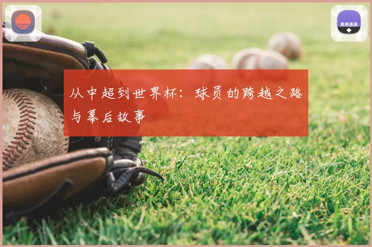 从中超到世界杯：球员的跨越之路与幕后故事