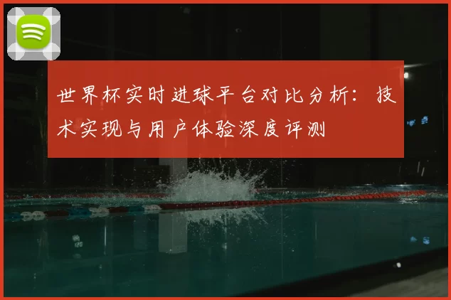 世界杯实时进球平台对比分析：技术实现与用户体验深度评测