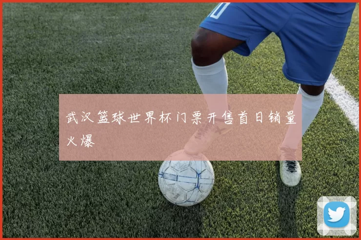 武汉篮球世界杯门票开售首日销量火爆