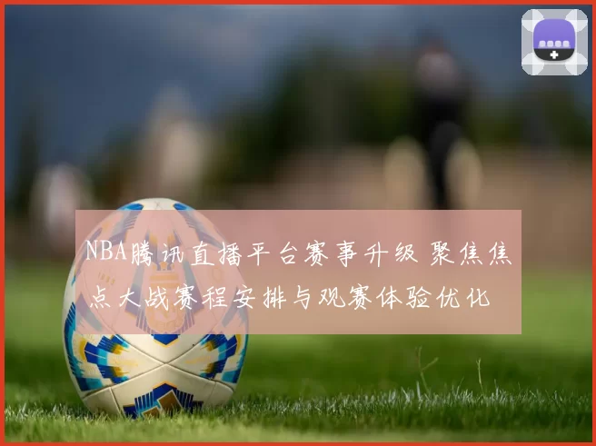 NBA腾讯直播平台赛事升级 聚焦焦点大战赛程安排与观赛体验优化