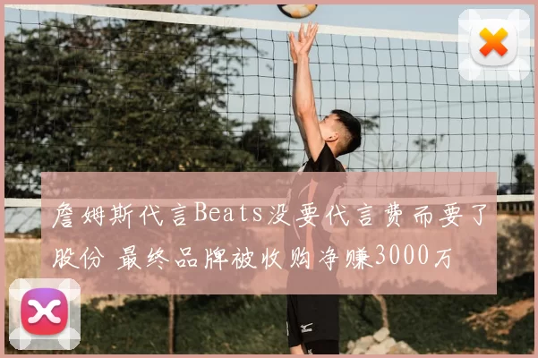 詹姆斯代言Beats没要代言费而要了股份 最终品牌被收购净赚3000万