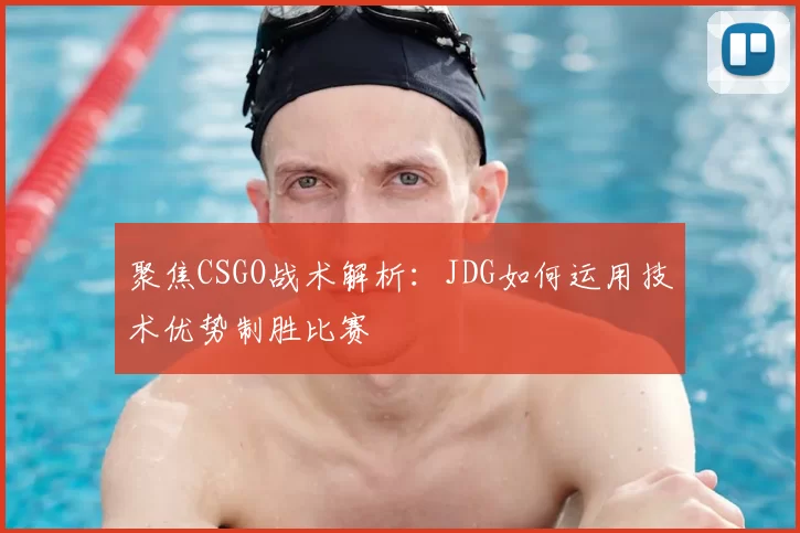 聚焦CSGO战术解析：JDG如何运用技术优势制胜比赛