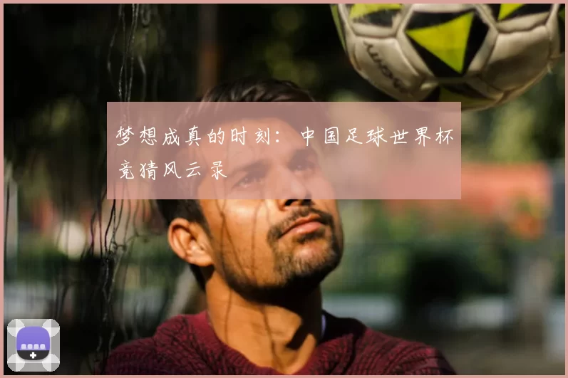 梦想成真的时刻：中国足球世界杯竞猜风云录