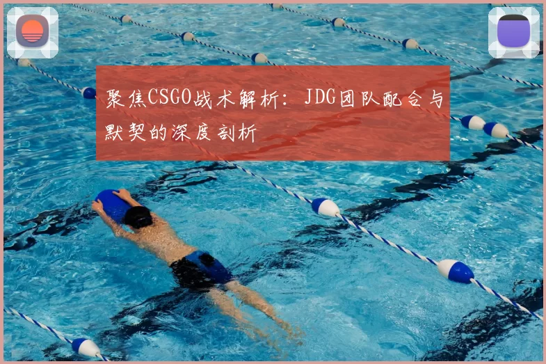 聚焦CSGO战术解析：JDG团队配合与默契的深度剖析