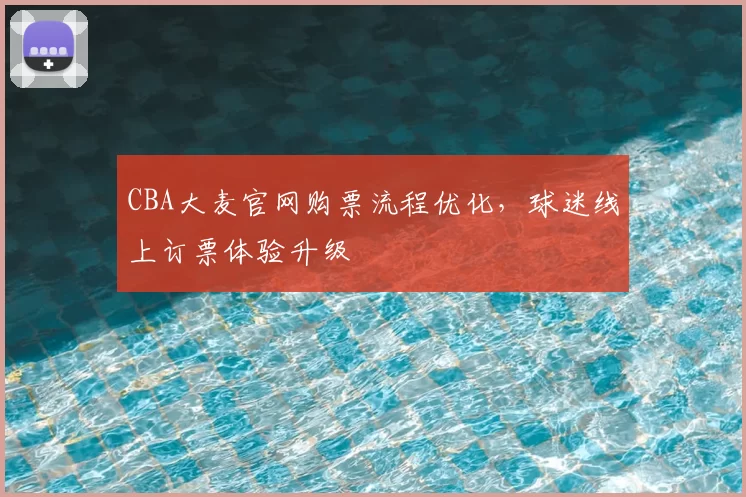 CBA大麦官网购票流程优化，球迷线上订票体验升级