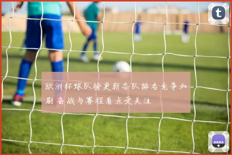 欧洲杯球队榜更新各队排名竞争加剧 备战与赛程看点受关注