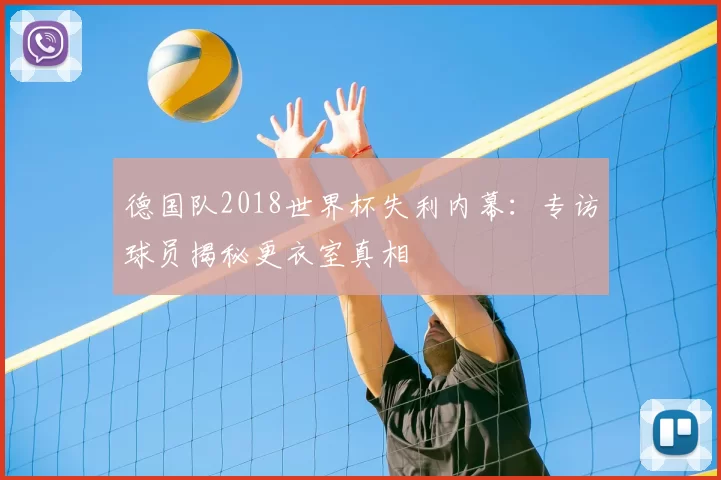 德国队2018世界杯失利内幕:专访球员揭秘更衣室真相