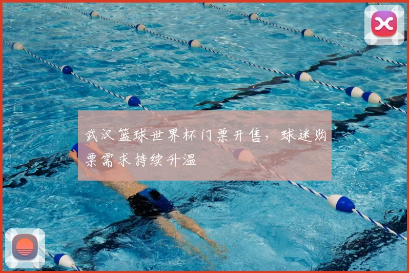武汉篮球世界杯门票开售,球迷购票需求持续升温