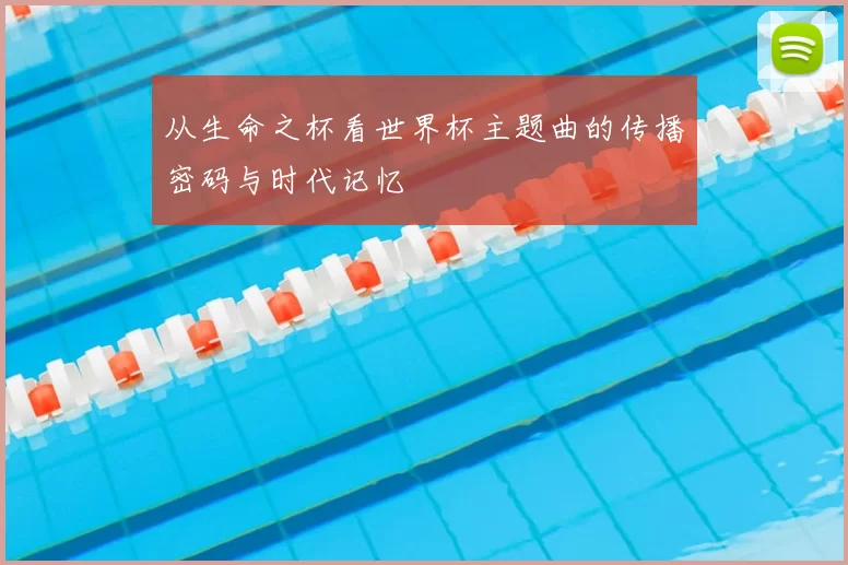 从生命之杯看世界杯主题曲的传播密码与时代记忆