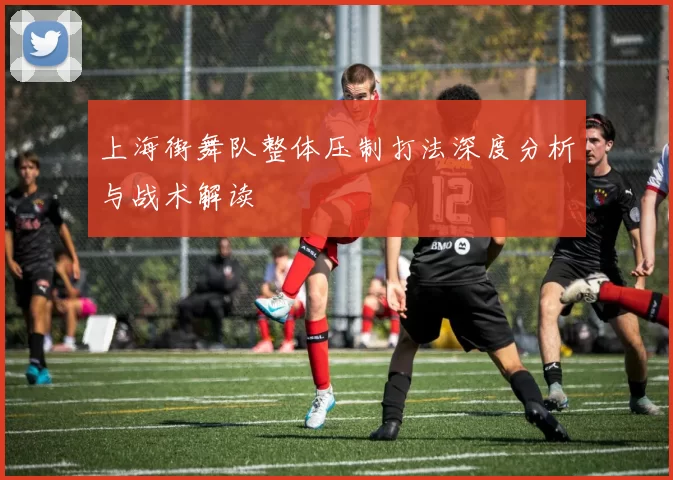 上海街舞队整体压制打法深度分析与战术解读