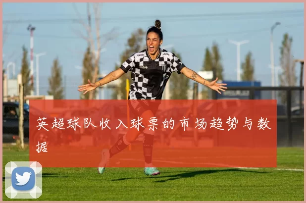 英超球队收入球票的市场趋势与数据