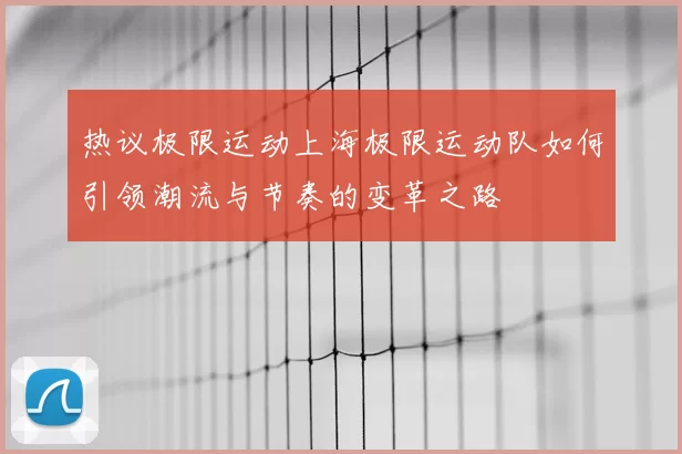 热议极限运动上海极限运动队如何引领潮流与节奏的变革之路