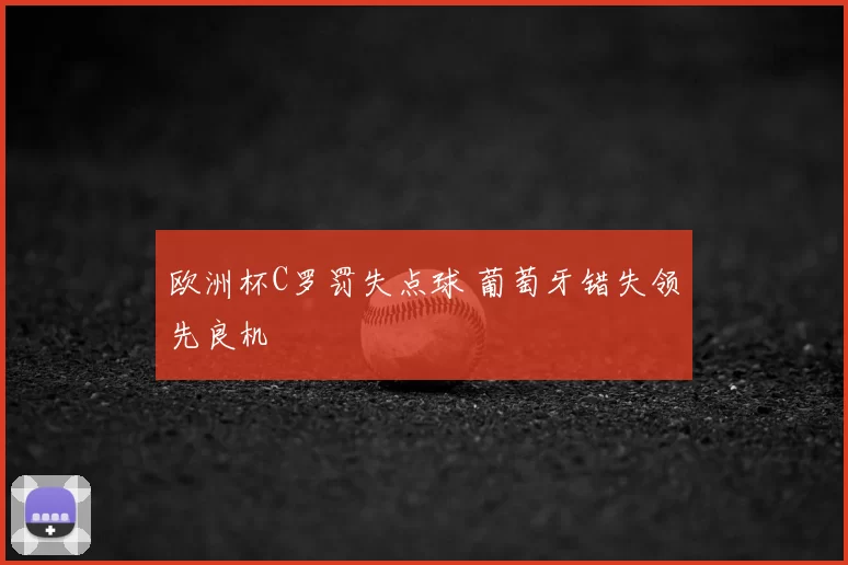 欧洲杯C罗罚失点球 葡萄牙错失领先良机