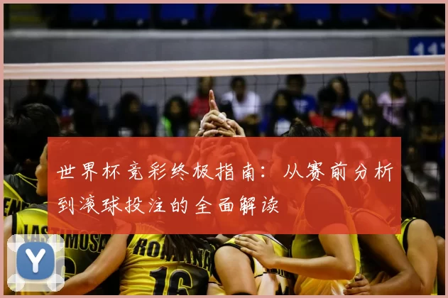 世界杯竞彩终极指南：从赛前分析到滚球投注的全面解读