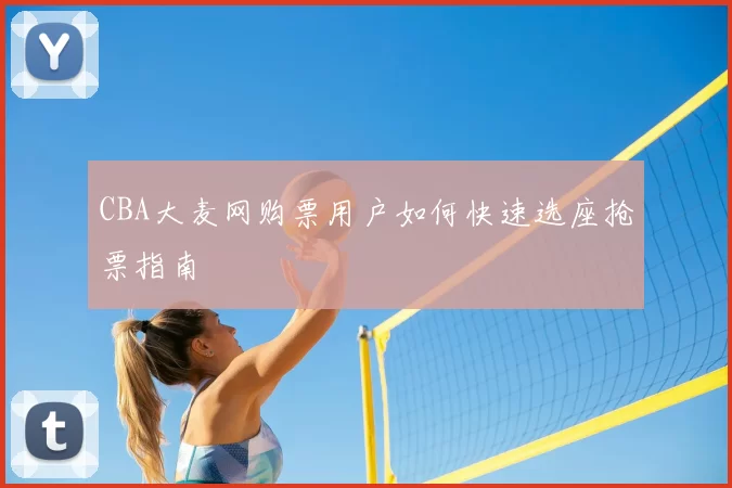 CBA大麦网购票用户如何快速选座抢票指南
