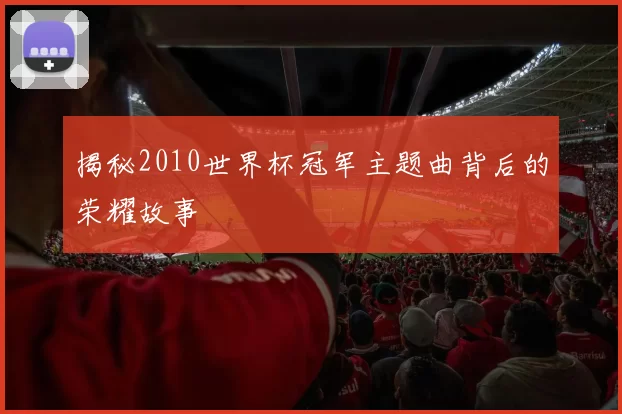揭秘2010世界杯冠军主题曲背后的荣耀故事