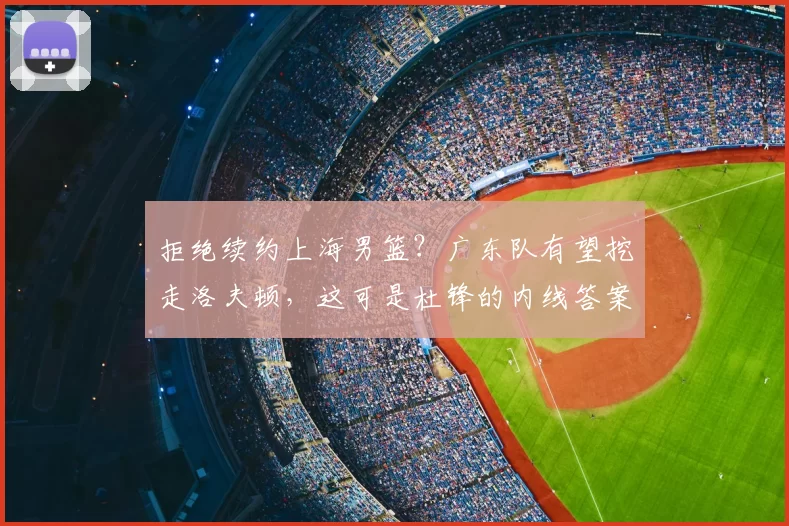 拒绝续约上海男篮？广东队有望挖走洛夫顿，这可是杜锋的内线答案