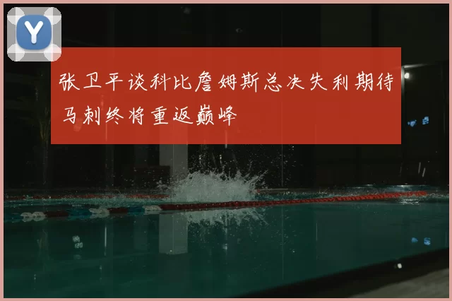 张卫平谈科比詹姆斯总决失利期待马刺终将重返巅峰