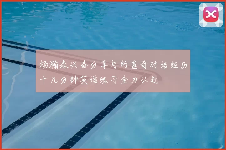 杨瀚森兴奋分享与约基奇对话经历十几分钟英语练习全力以赴