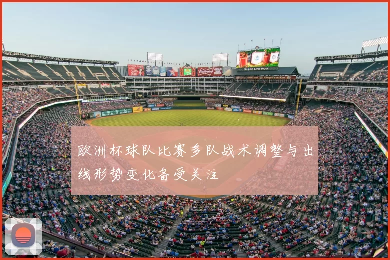 欧洲杯球队比赛多队战术调整与出线形势变化备受关注