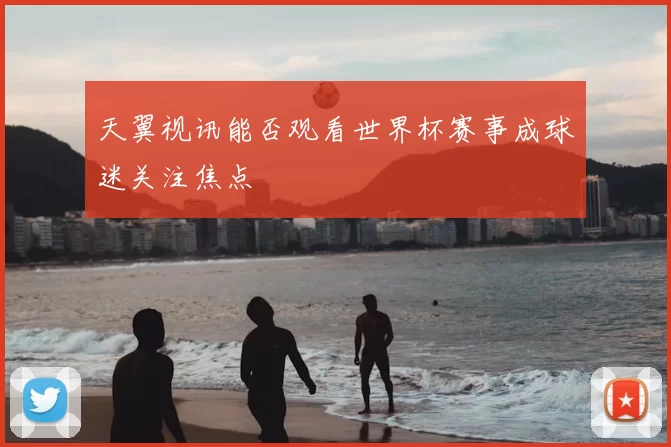 天翼视讯能否观看世界杯赛事成球迷关注焦点