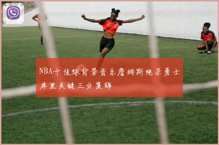 NBA十佳球背景音乐詹姆斯绝杀勇士库里关键三分集锦