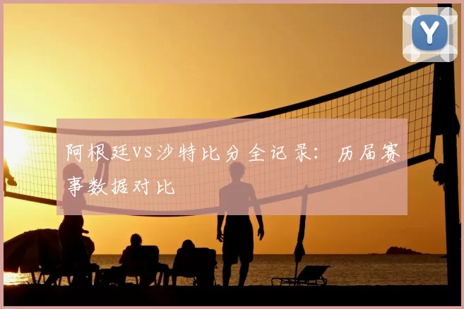 阿根廷vs沙特比分全记录：历届赛事数据对比