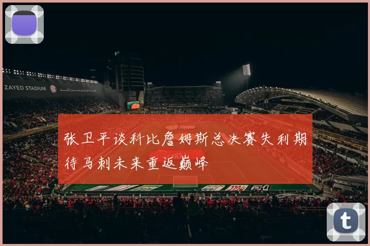 张卫平谈科比詹姆斯总决赛失利期待马刺未来重返巅峰