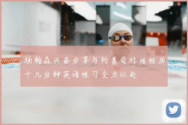 杨瀚森兴奋分享与约基奇对话经历十几分钟英语练习全力以赴