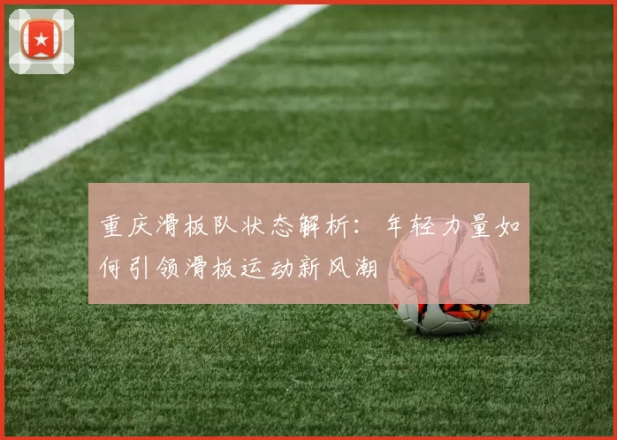重庆滑板队状态解析：年轻力量如何引领滑板运动新风潮